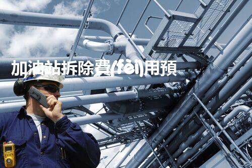 加油站拆除費(fèi)用預(yù)算表化工廠拆除技術(shù)革新：安全與效率并重，如何應(yīng)對(duì)挑戰(zhàn)？